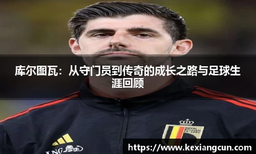 库尔图瓦：从守门员到传奇的成长之路与足球生涯回顾