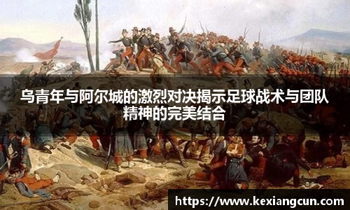 乌青年与阿尔城的激烈对决揭示足球战术与团队精神的完美结合