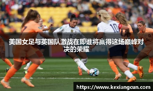 美国女足与英国队激战在即谁将赢得这场巅峰对决的荣耀