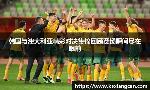 韩国与澳大利亚精彩对决集锦回顾赛场瞬间尽在眼前