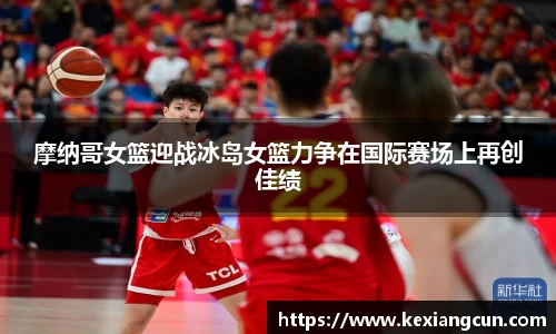摩纳哥女篮迎战冰岛女篮力争在国际赛场上再创佳绩